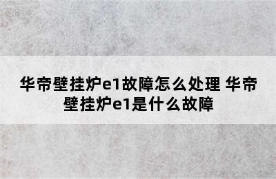 华帝壁挂炉e1故障怎么处理 华帝壁挂炉e1是什么故障